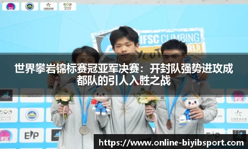 世界攀岩锦标赛冠亚军决赛：开封队强势进攻成都队的引人入胜之战